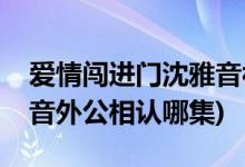 愛(ài)情闖進(jìn)門(mén)沈雅音被認(rèn)第幾集(愛(ài)情闖進(jìn)門(mén)雅音外公相認(rèn)哪集)