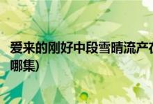 愛來的剛好中段雪晴流產(chǎn)在第幾集(愛來的剛好雪晴差點流產(chǎn)哪集)