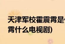 天津軍?；粽鹣鍪鞘裁措娨晞?天津軍校霍震霄什么電視劇)