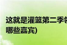這就是灌籃第二季領(lǐng)隊(duì)都有誰(shuí)(這就是灌籃2有哪些嘉賓)