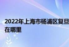 2022年上海市楊浦區(qū)復(fù)旦大學(xué)附屬小學(xué)（復(fù)旦附小）的地址在哪里