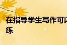 在指導(dǎo)學(xué)生寫作可以從哪幾個(gè)方面進(jìn)行寫作訓(xùn)練