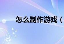 怎么制作游戲（新手如何做游戲？）