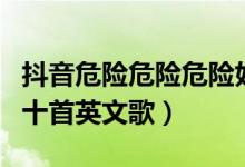 抖音危險(xiǎn)危險(xiǎn)危險(xiǎn)好久不見歌詞(抖音最火的十首英文歌)
