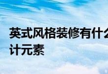 英式風(fēng)格裝修有什么特點(diǎn)？英式風(fēng)格裝飾的設(shè)計(jì)元素