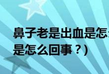 鼻子老是出血是怎么回事？(小孩子鼻子出血是怎么回事？)