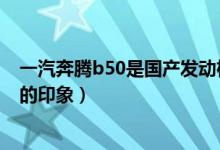 一汽奔騰b50是國(guó)產(chǎn)發(fā)動(dòng)機(jī)嗎（四跨秦嶺—對(duì)全新奔騰B50的印象）