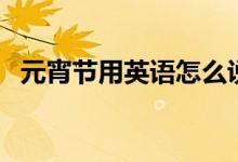 元宵節(jié)用英語怎么說（元宵節(jié)的英語說？）