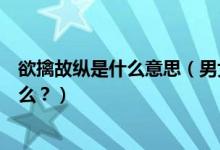 欲擒故縱是什么意思（男女戀愛(ài)期間的欲擒故縱戰(zhàn)術(shù)你了解么？）