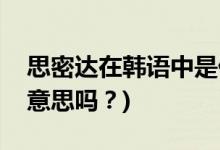 思密達(dá)在韓語中是什么意思(思密達(dá)是親愛的意思嗎？)
