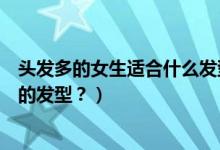 頭發(fā)多的女生適合什么發(fā)型（女生發(fā)量很多適合做什么樣式的發(fā)型？）