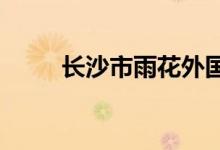 長(zhǎng)沙市雨花外國語學(xué)校的地址在哪