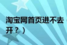 淘寶網(wǎng)首頁(yè)進(jìn)不去（我的淘寶網(wǎng)頁(yè)為什么打不開？）