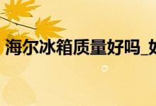 海爾冰箱質(zhì)量好嗎_如何_海爾冰箱質(zhì)量評價(jià)！
