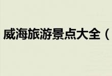 威海旅游景點(diǎn)大全（威海有什么地方好玩？）