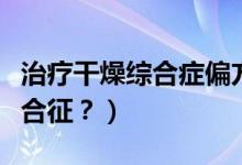 治療干燥綜合癥偏方（中藥是如何治療干燥綜合征？）