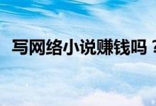 寫網(wǎng)絡(luò)小說賺錢嗎？寫網(wǎng)絡(luò)小說怎么賺錢？