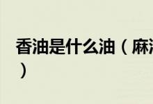 香油是什么油（麻油、香油、芝麻油一樣嗎？）
