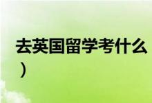 去英國(guó)留學(xué)考什么（去英國(guó)留學(xué)需要考什么？）