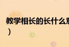 教學(xué)相長(zhǎng)的長(zhǎng)什么意思（教學(xué)相長(zhǎng)的長(zhǎng)的含義）