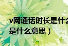 v網(wǎng)通話時(shí)長(zhǎng)是什么意思（v網(wǎng)通話時(shí)長(zhǎng)具體是什么意思）