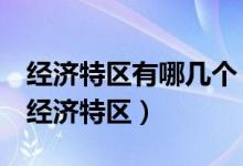 經(jīng)濟(jì)特區(qū)有哪幾個(gè)（改革開放后我國成立5個(gè)經(jīng)濟(jì)特區(qū)）