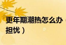 更年期潮熱怎么辦（以下治療方式幫助你解決擔(dān)憂）