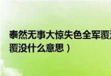 泰然無(wú)事大驚失色全軍覆沒的意思（泰然無(wú)事大驚失色全軍覆沒什么意思）