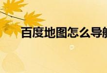 百度地圖怎么導航（什么是百度地圖）