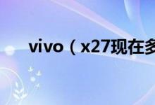 vivo（x27現(xiàn)在多少錢 手機功能介紹）