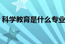 科學(xué)教育是什么專業(yè)（我們一起來(lái)了解了解）