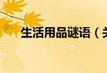 生活用品謎語（關(guān)于生活用品的謎語）