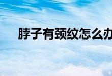 脖子有頸紋怎么辦（6個(gè)小妙招教給你）