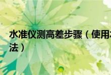 水準(zhǔn)儀測高差步驟（使用水準(zhǔn)儀測量高差的步驟以及使用方法）