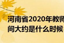 河南省2020年教師資格證報(bào)名時(shí)間（考試時(shí)間大約是什么時(shí)候）