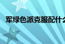 軍綠色派克服配什么顏色內(nèi)搭（如何搭配）