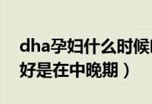 dha孕婦什么時(shí)候吃最好（孕婦補(bǔ)充DHA最好是在中晚期）