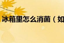 冰箱里怎么消菌（如何簡(jiǎn)單消除冰箱的細(xì)菌）