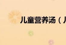 兒童營養(yǎng)湯（兒童營養(yǎng)湯有什么）