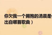 你欠我一個(gè)擁抱的清晨是什么歌名（你欠我一個(gè)擁抱的清晨出自哪首歌曲）