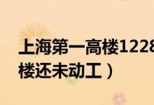 上海第一高樓1228米開工了嗎（上海第一高樓還未動工）