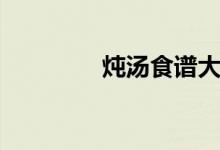 燉湯食譜大全（燉湯簡介）
