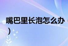 嘴巴里長(zhǎng)泡怎么辦（嘴巴里面起泡了該怎么辦）