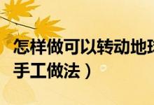 怎樣做可以轉(zhuǎn)動地球儀手工（可以轉(zhuǎn)動地球儀手工做法）