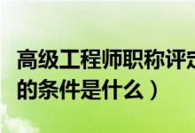 高級(jí)工程師職稱評(píng)定條件（評(píng)高級(jí)工程師職稱的條件是什么）