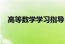 高等數(shù)學(xué)學(xué)習(xí)指導(dǎo)！(高數(shù)應(yīng)該怎么學(xué)？）