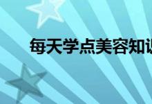 每天學(xué)點(diǎn)美容知識(shí)（美容知識(shí)有什么）