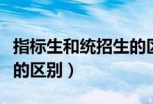 指標(biāo)生和統(tǒng)招生的區(qū)別濟南（指標(biāo)生和統(tǒng)招生的區(qū)別）