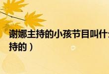 謝娜主持的小孩節(jié)目叫什么（哪個關于孩子的綜藝是謝娜主持的）