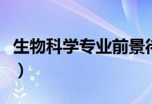 生物科學專業(yè)前景待遇（生物科學專業(yè)學什么）